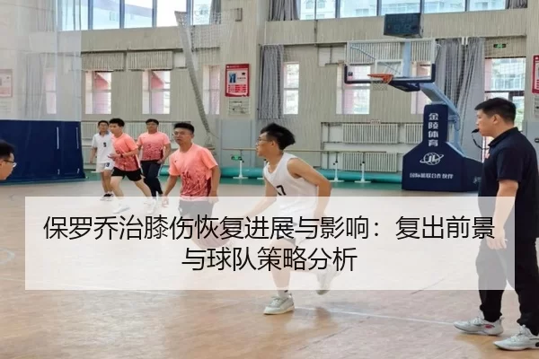保罗乔治膝伤恢复进展与影响：复出前景与球队策略分析