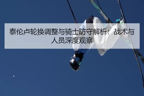 泰伦卢轮换调整与骑士防守解析：战术与人员深度观察